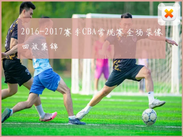 2016-2017赛季CBA常规赛全场录像回放集锦