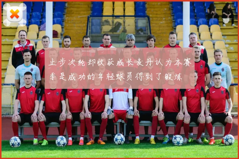 止步次轮却收获成长麦丹认为本赛季是成功的年轻球员得到了锻炼