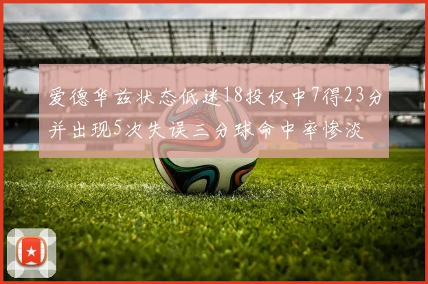 爱德华兹状态低迷18投仅中7得23分并出现5次失误三分球命中率惨淡