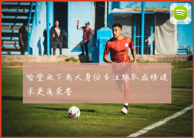 哈登放下老大身份专注球队成绩追求更高荣誉