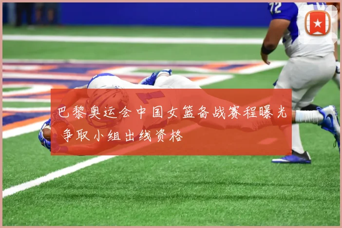 巴黎奥运会中国女篮备战赛程曝光 争取小组出线资格