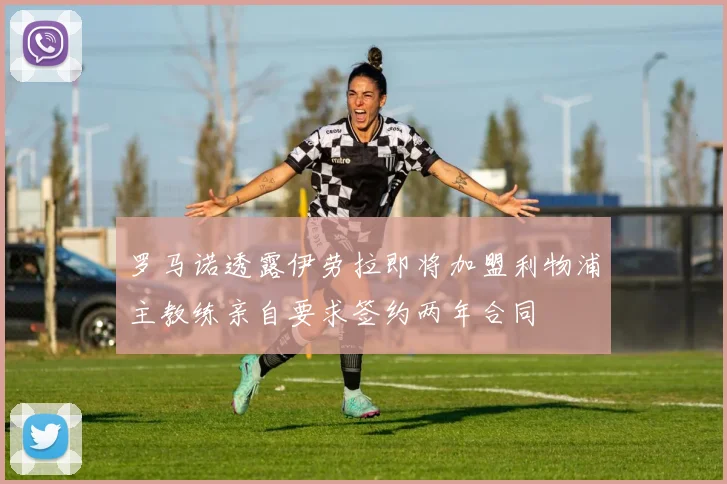 罗马诺透露伊劳拉即将加盟利物浦主教练亲自要求签约两年合同