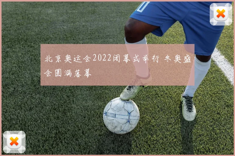 北京奥运会2022闭幕式举行 冬奥盛会圆满落幕